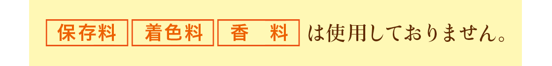 保存料、着色料、香料は使用しておりません。